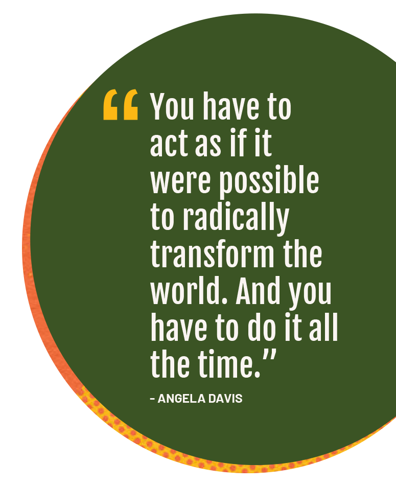 You have to act as if it were possible to radically transform the world. And you have to do it all the time.” - Angela Davis