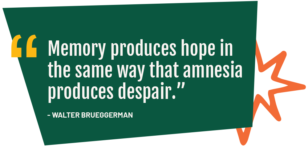 Memory produces hope in the same way that amnesia produces despair.” - Walter Brueggerman